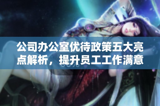公司办公室优待政策五大亮点解析，提升员工工作满意度