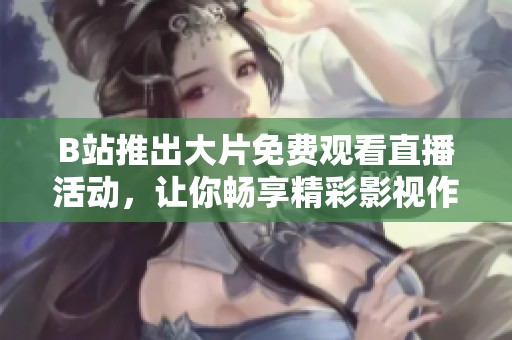 B站推出大片免费观看直播活动，让你畅享精彩影视作品