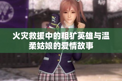 火灾救援中的粗犷英雄与温柔姑娘的爱情故事