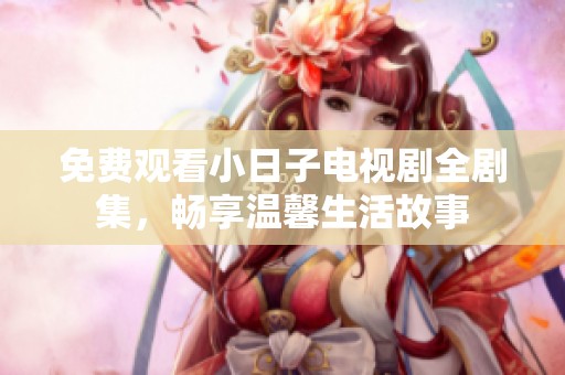 免费观看小日子电视剧全剧集，畅享温馨生活故事