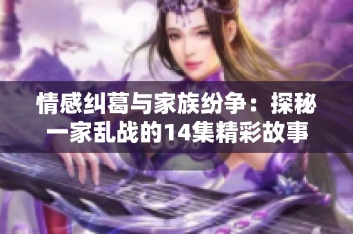 情感纠葛与家族纷争：探秘一家乱战的14集精彩故事