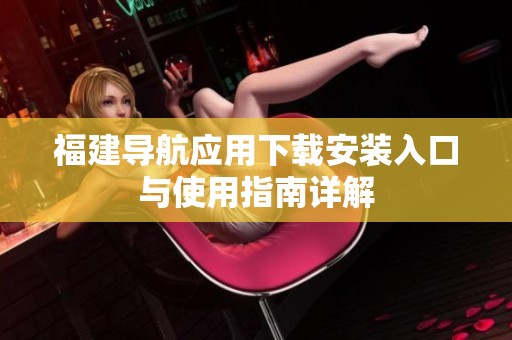 福建导航应用下载安装入口与使用指南详解