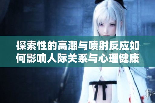 探索性的高潮与喷射反应如何影响人际关系与心理健康