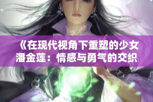 《在现代视角下重塑的少女潘金莲：情感与勇气的交织》