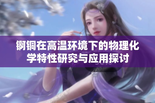 锕铜在高温环境下的物理化学特性研究与应用探讨