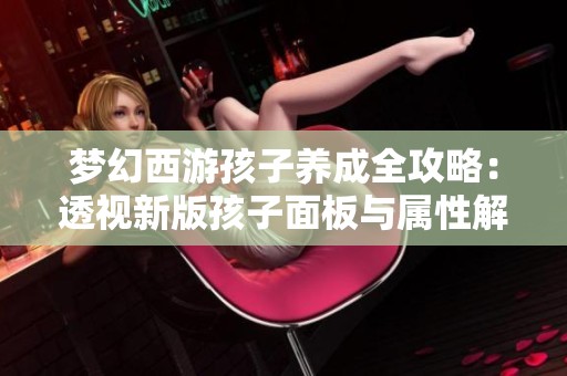 梦幻西游孩子养成全攻略：透视新版孩子面板与属性解析
