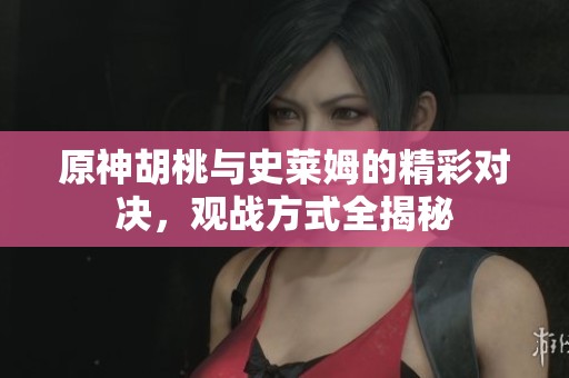 原神胡桃与史莱姆的精彩对决，观战方式全揭秘