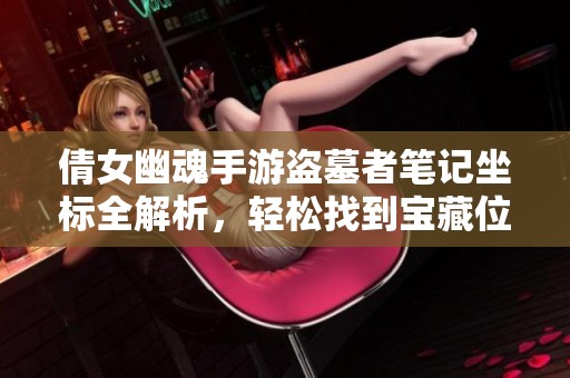 倩女幽魂手游盗墓者笔记坐标全解析，轻松找到宝藏位置