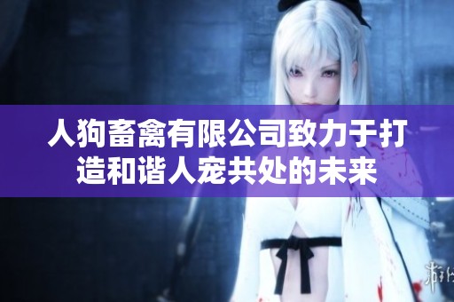 人狗畜禽有限公司致力于打造和谐人宠共处的未来