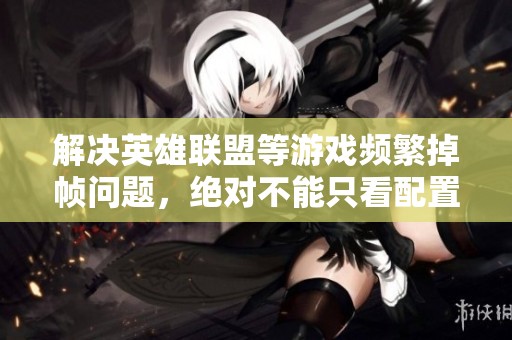 解决英雄联盟等游戏频繁掉帧问题，绝对不能只看配置因素