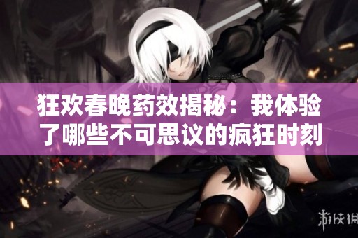 狂欢春晚药效揭秘：我体验了哪些不可思议的疯狂时刻