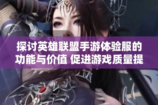 探讨英雄联盟手游体验服的功能与价值 促进游戏质量提升与玩家参与