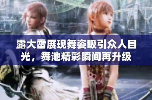 露大雷展现舞姿吸引众人目光，舞池精彩瞬间再升级