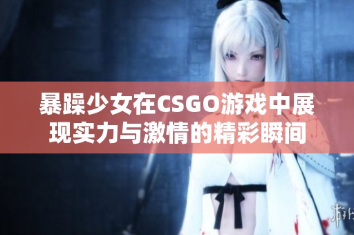 暴躁少女在CSGO游戏中展现实力与激情的精彩瞬间