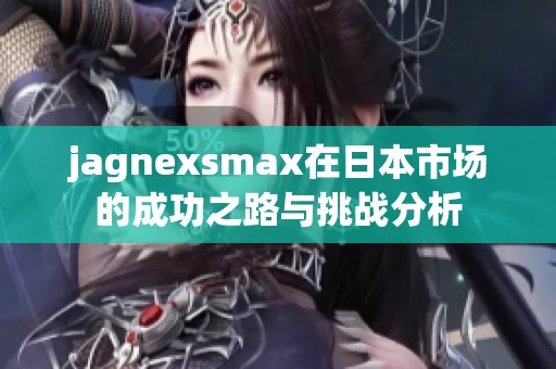 jagnexsmax在日本市场的成功之路与挑战分析