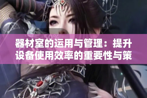 器材室的运用与管理：提升设备使用效率的重要性与策略