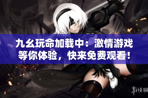 九幺玩命加载中：激情游戏等你体验，快来免费观看！