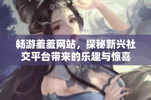 畅游羞羞网站，探秘新兴社交平台带来的乐趣与惊喜