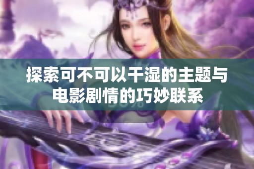 探索可不可以干湿的主题与电影剧情的巧妙联系
