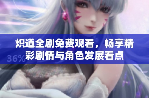 炽道全剧免费观看，畅享精彩剧情与角色发展看点
