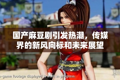 国产麻豆剧引发热潮，传媒界的新风向标和未来展望