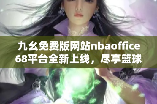 九幺免费版网站nbaoffice68平台全新上线，尽享篮球盛宴