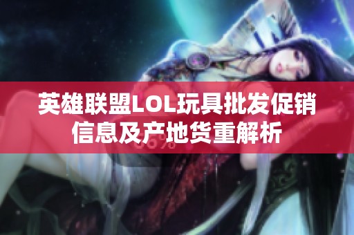 英雄联盟LOL玩具批发促销信息及产地货重解析