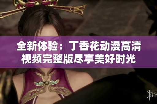 全新体验：丁香花动漫高清视频完整版尽享美好时光
