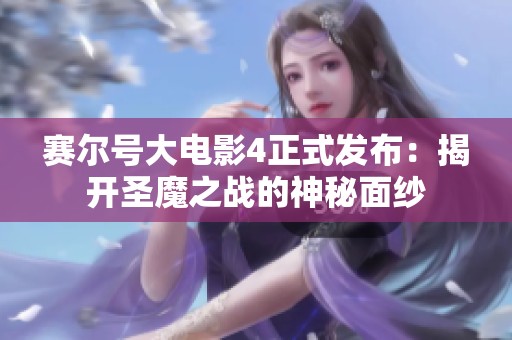赛尔号大电影4正式发布：揭开圣魔之战的神秘面纱