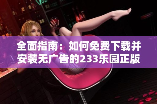 全面指南：如何免费下载并安装无广告的233乐园正版游戏