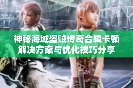 神秘海域盗贼传奇合辑卡顿解决方案与优化技巧分享