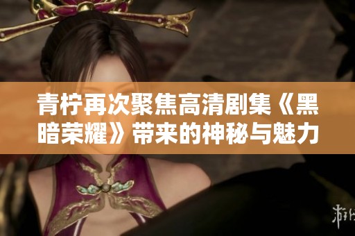 青柠再次聚焦高清剧集《黑暗荣耀》带来的神秘与魅力