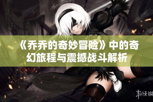 《乔乔的奇妙冒险》中的奇幻旅程与震撼战斗解析
