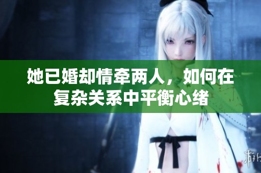 她已婚却情牵两人，如何在复杂关系中平衡心绪