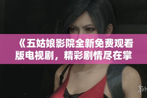 《五姑娘影院全新免费观看版电视剧，精彩剧情尽在掌握》
