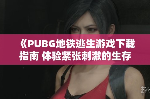 《PUBG地铁逃生游戏下载指南 体验紧张刺激的生存挑战》