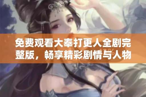 免费观看大奉打更人全剧完整版，畅享精彩剧情与人物魅力