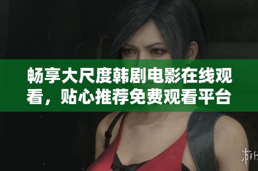 畅享大尺度韩剧电影在线观看，贴心推荐免费观看平台