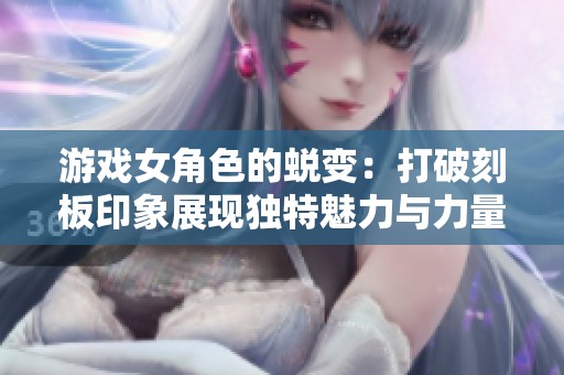 游戏女角色的蜕变：打破刻板印象展现独特魅力与力量