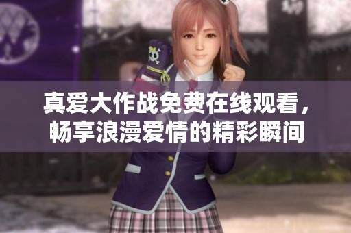 真爱大作战免费在线观看，畅享浪漫爱情的精彩瞬间