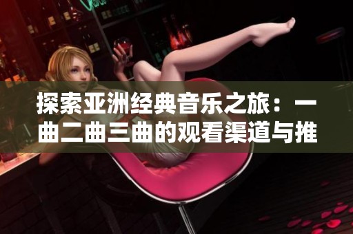 探索亚洲经典音乐之旅：一曲二曲三曲的观看渠道与推荐