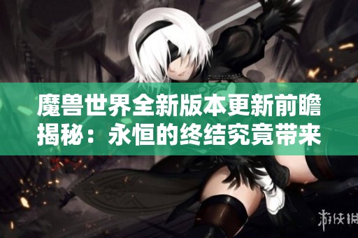 魔兽世界全新版本更新前瞻揭秘：永恒的终结究竟带来哪些惊喜