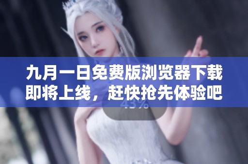 九月一日免费版浏览器下载即将上线，赶快抢先体验吧！
