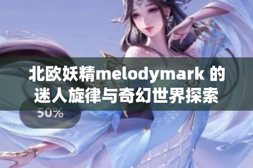 北欧妖精melodymark 的迷人旋律与奇幻世界探索
