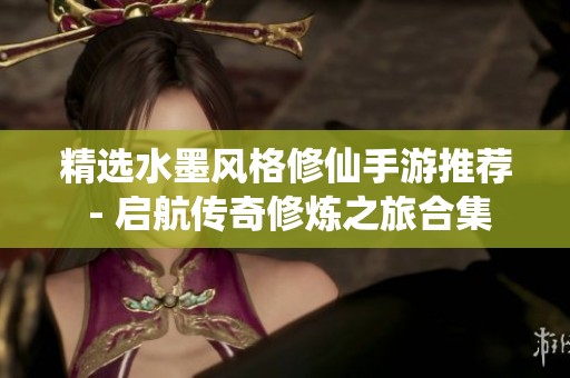 精选水墨风格修仙手游推荐 - 启航传奇修炼之旅合集
