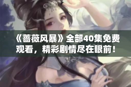 《蔷薇风暴》全部40集免费观看，精彩剧情尽在眼前！
