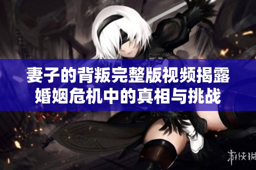 妻子的背叛完整版视频揭露婚姻危机中的真相与挑战