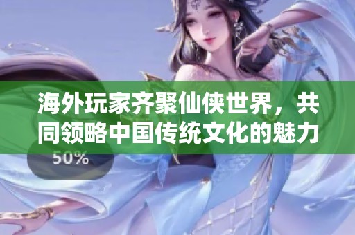 海外玩家齐聚仙侠世界，共同领略中国传统文化的魅力与精髓