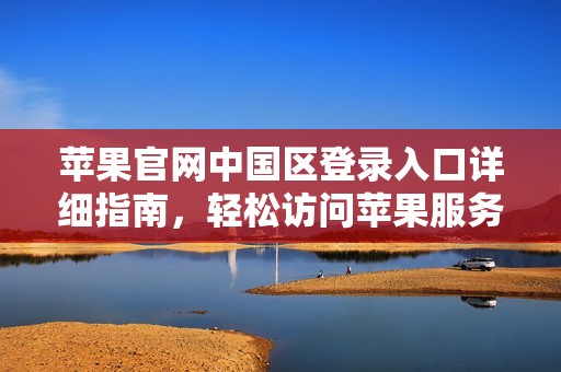 苹果官网中国区登录入口详细指南，轻松访问苹果服务