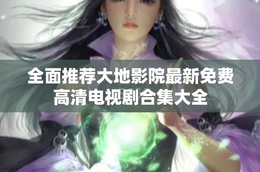 全面推荐大地影院最新免费高清电视剧合集大全